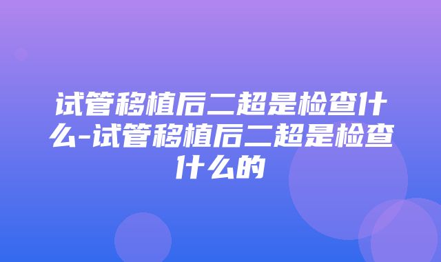 试管移植后二超是检查什么-试管移植后二超是检查什么的