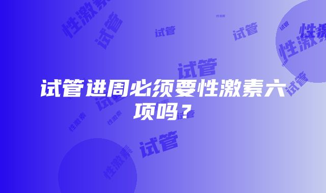 试管进周必须要性激素六项吗？