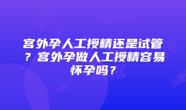 宫外孕人工授精还是试管？宫外孕做人工授精容易怀孕吗？