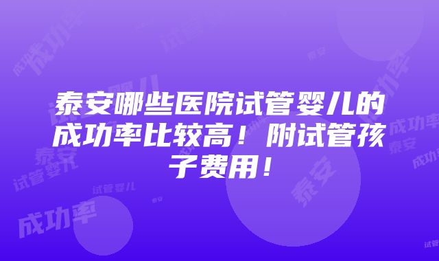 泰安哪些医院试管婴儿的成功率比较高！附试管孩子费用！