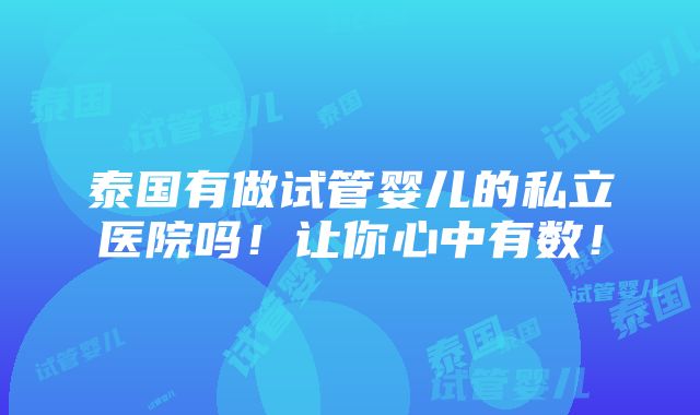 泰国有做试管婴儿的私立医院吗！让你心中有数！