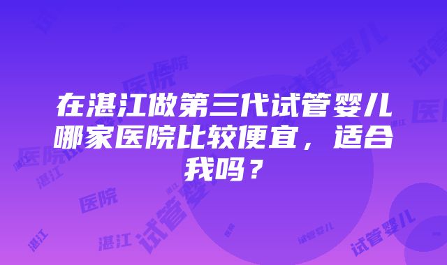 在湛江做第三代试管婴儿哪家医院比较便宜，适合我吗？