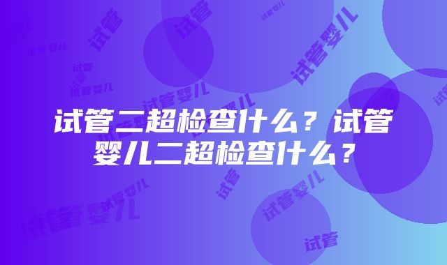 试管二超检查什么？试管婴儿二超检查什么？