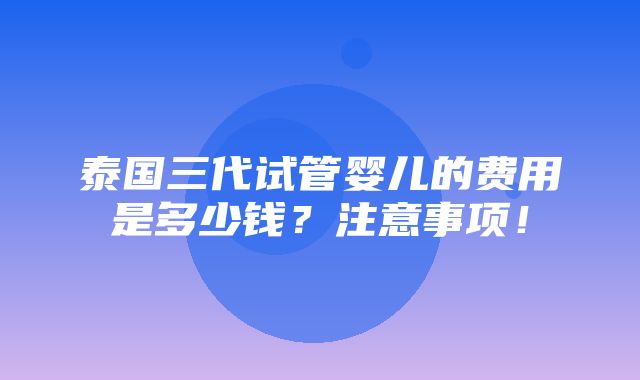 泰国三代试管婴儿的费用是多少钱？注意事项！