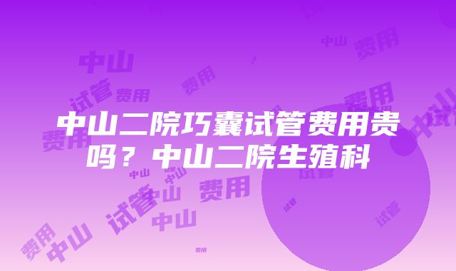 中山二院巧囊试管费用贵吗？中山二院生殖科