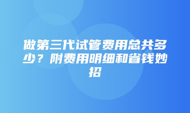 做第三代试管费用总共多少？附费用明细和省钱妙招