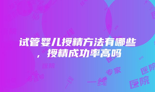 试管婴儿授精方法有哪些，授精成功率高吗