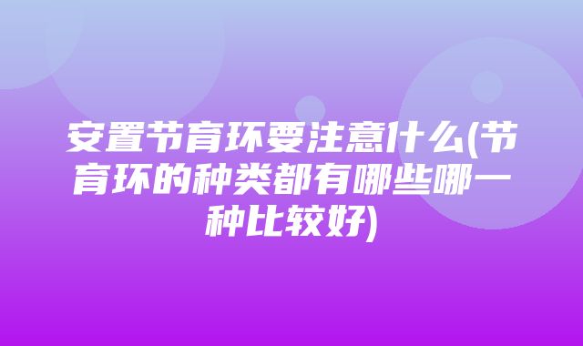 安置节育环要注意什么(节育环的种类都有哪些哪一种比较好)