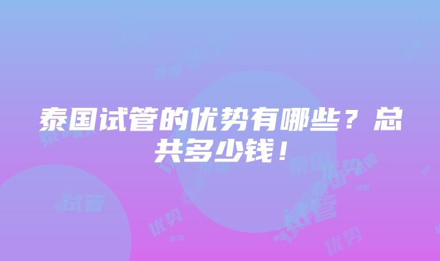 泰国试管的优势有哪些？总共多少钱！