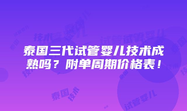 泰国三代试管婴儿技术成熟吗？附单周期价格表！