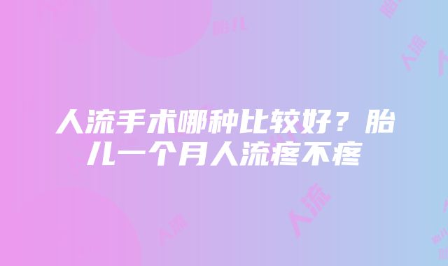 人流手术哪种比较好？胎儿一个月人流疼不疼