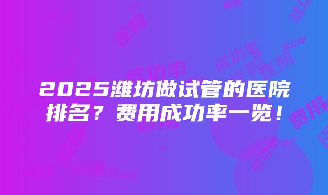 2025潍坊做试管的医院排名？费用成功率一览！