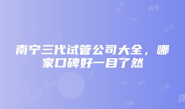 南宁三代试管公司大全，哪家口碑好一目了然