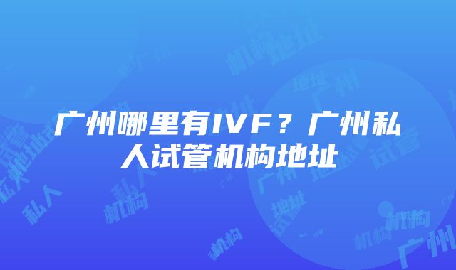 广州哪里有IVF？广州私人试管机构地址