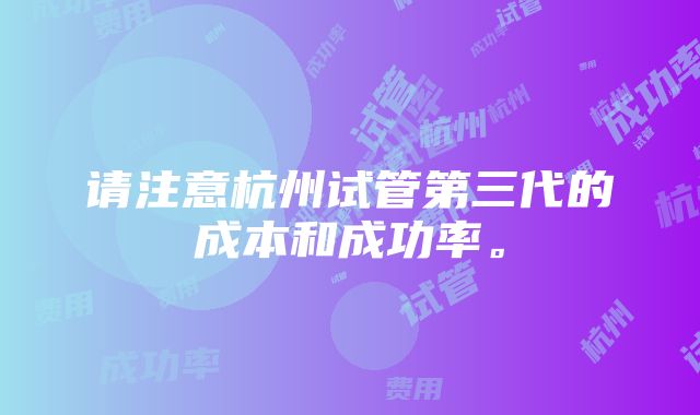 请注意杭州试管第三代的成本和成功率。