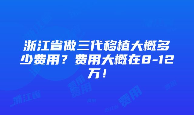 浙江省做三代移植大概多少费用？费用大概在8-12万！