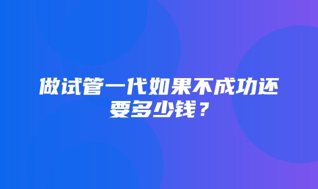 做试管一代如果不成功还要多少钱？