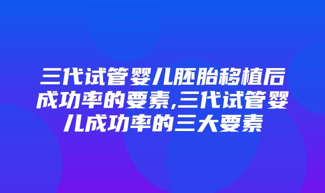 三代试管婴儿胚胎移植后成功率的要素,三代试管婴儿成功率的三大要素