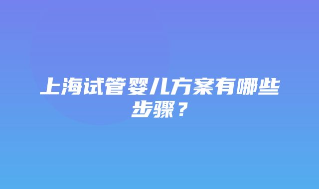 上海试管婴儿方案有哪些步骤？