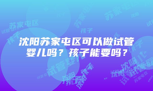 沈阳苏家屯区可以做试管婴儿吗？孩子能要吗？