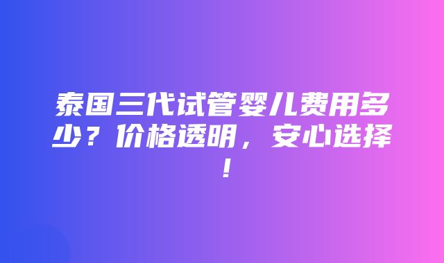 泰国三代试管婴儿费用多少？价格透明，安心选择！