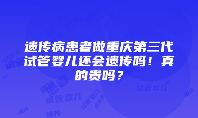 遗传病患者做重庆第三代试管婴儿还会遗传吗！真的贵吗？