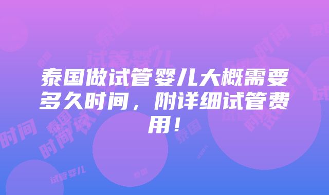 泰国做试管婴儿大概需要多久时间，附详细试管费用！