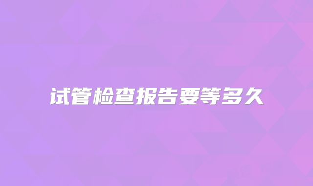 试管检查报告要等多久