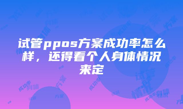 试管ppos方案成功率怎么样，还得看个人身体情况来定