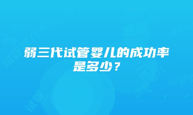 弱三代试管婴儿的成功率是多少？