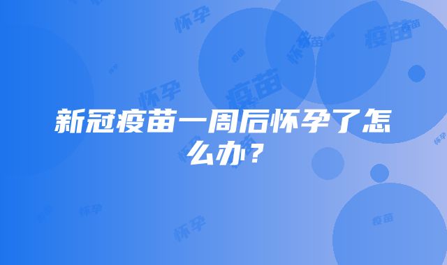 新冠疫苗一周后怀孕了怎么办？