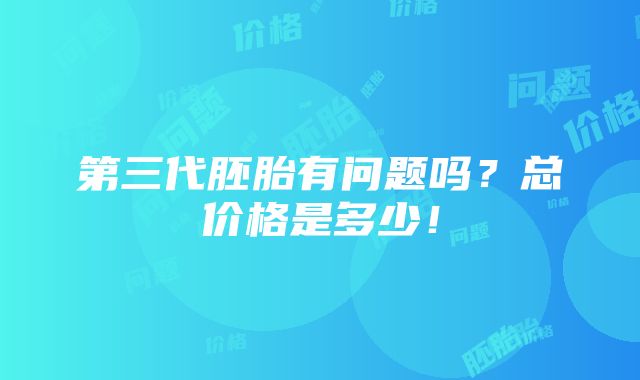 第三代胚胎有问题吗？总价格是多少！