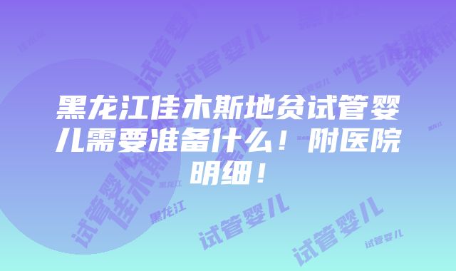 黑龙江佳木斯地贫试管婴儿需要准备什么！附医院明细！