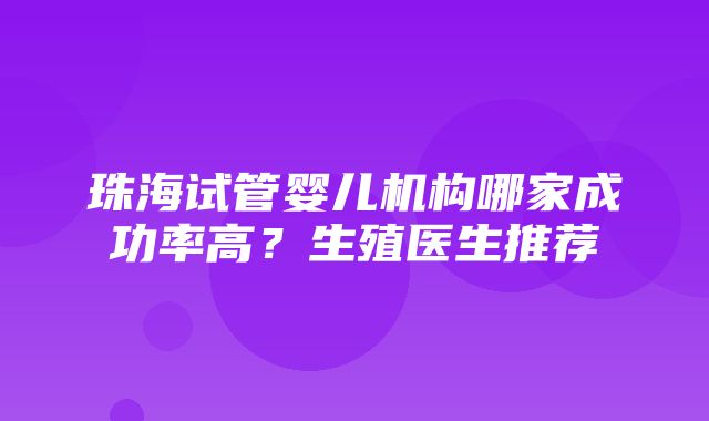 珠海试管婴儿机构哪家成功率高？生殖医生推荐