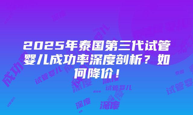 2025年泰国第三代试管婴儿成功率深度剖析？如何降价！