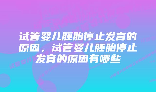 试管婴儿胚胎停止发育的原因，试管婴儿胚胎停止发育的原因有哪些