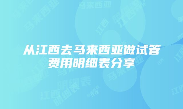 从江西去马来西亚做试管费用明细表分享