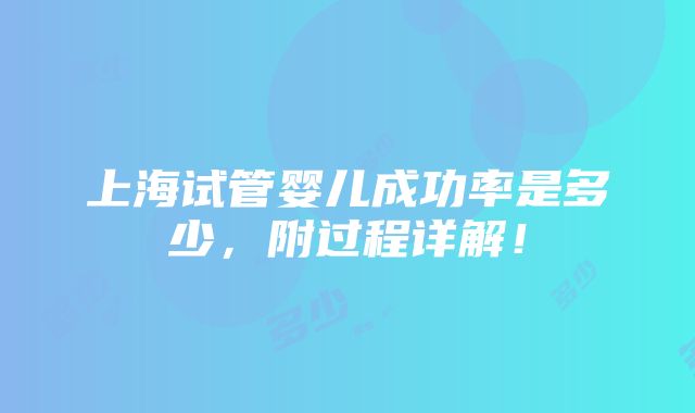 上海试管婴儿成功率是多少，附过程详解！