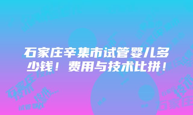 石家庄辛集市试管婴儿多少钱！费用与技术比拼！