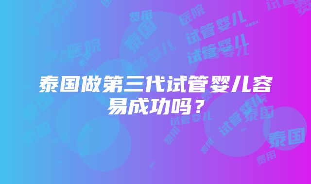 泰国做第三代试管婴儿容易成功吗？