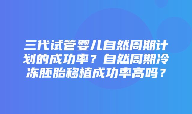 三代试管婴儿自然周期计划的成功率？自然周期冷冻胚胎移植成功率高吗？