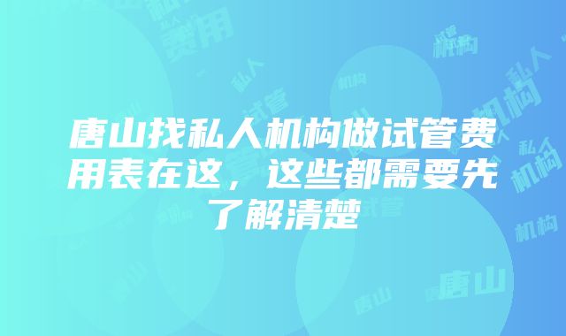 唐山找私人机构做试管费用表在这，这些都需要先了解清楚