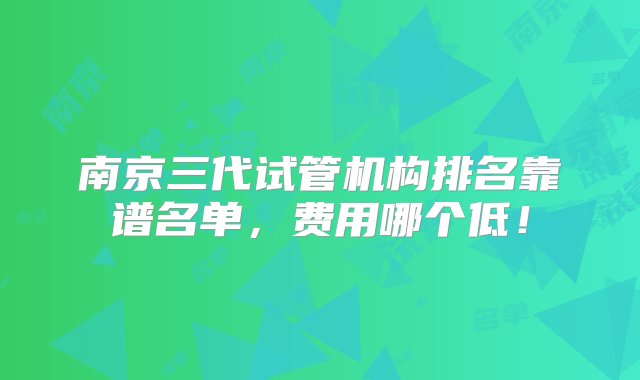 南京三代试管机构排名靠谱名单，费用哪个低！