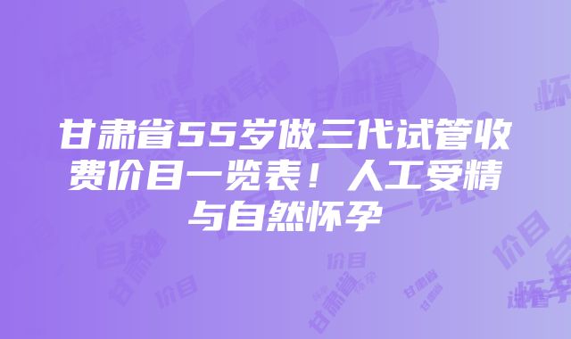 甘肃省55岁做三代试管收费价目一览表！人工受精与自然怀孕