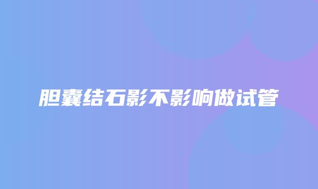 胆囊结石影不影响做试管