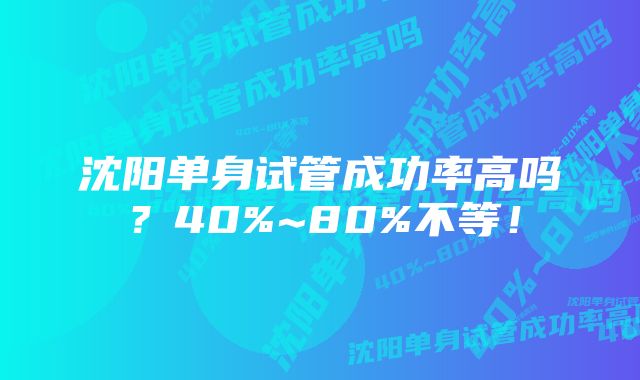 沈阳单身试管成功率高吗？40%~80%不等！