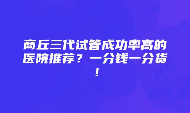 商丘三代试管成功率高的医院推荐？一分钱一分货！