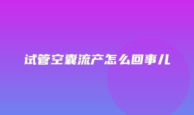 试管空囊流产怎么回事儿