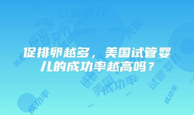 促排卵越多，美国试管婴儿的成功率越高吗？