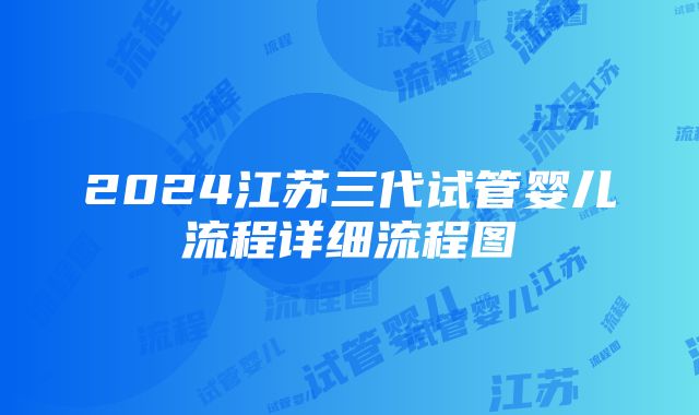 2024江苏三代试管婴儿流程详细流程图